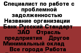 Специалист по работе с проблемной задолженностью › Название организации ­ Банк Русский Стандарт, ЗАО › Отрасль предприятия ­ Другое › Минимальный оклад ­ 1 - Все города Работа » Вакансии   . Алтайский край,Алейск г.